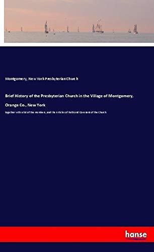 Brief History of the Presbyterian Church in the Village of Montgomery, Orange Co., New York: together with a list of the members, and the Articles of Faith and Covenant of the Church