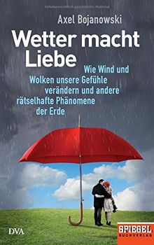 Wetter macht Liebe: Wie Wind und Wolken unsere Gefühle verändern und andere rätselhafte Phänomene der Erde - Ein SPIEGEL-Buch