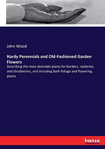 Hardy Perennials and Old-Fashioned Garden Flowers: Describing the most desirable plants for borders, rockeries, and shrubberies, and including both foliage and flowering plants