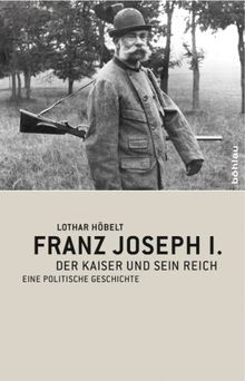 Franz Joseph I: Der Kaiser und sein Reich. Eine politische Geschichte