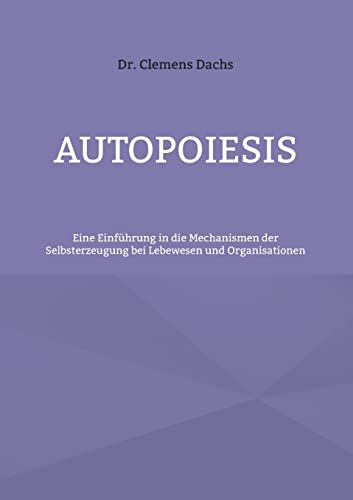 Autopoiesis: Eine Einführung in die Mechanismen der Selbsterzeugung bei Lebewesen und Organisationen