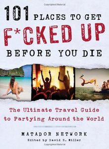 101 Places to Get F*cked Up Before You Die: The Ultimate Travel Guide to Partying Around the World (Matador Network)