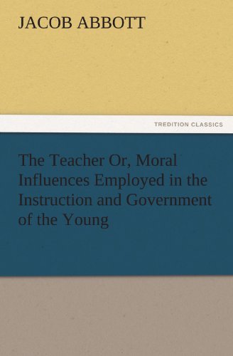 The Teacher Or, Moral Influences Employed in the Instruction and Government of the Young (TREDITION CLASSICS)