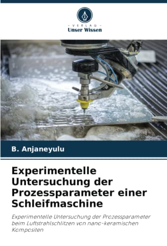 Experimentelle Untersuchung der Prozessparameter einer Schleifmaschine: Experimentelle Untersuchung der Prozessparameter beim Luftstrahlschlitzen von nano-keramischen Kompositen