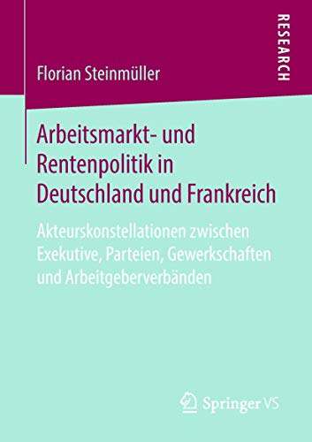 Arbeitsmarkt- und Rentenpolitik in Deutschland und Frankreich: Akteurskonstellationen zwischen Exekutive, Parteien, Gewerkschaften und Arbeitgeberverbänden
