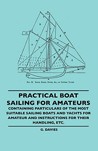 Practical Boat Sailing For Amateurs - Containing Particulars Of The Most Suitable Sailing Boats And Yachts For Amateur And Instructions For Their Handling, Etc.
