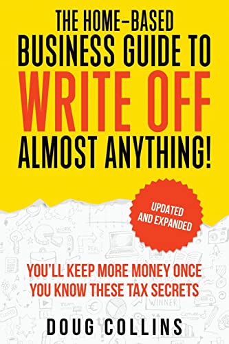 The Home-Based Business Guide to Write Off Almost Anything: You'll Keep More Money Once You Know These Tax Secret