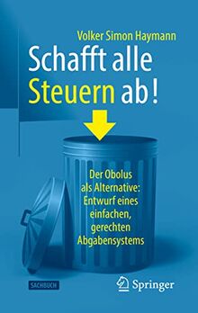 Schafft alle Steuern ab!: Der Obolus als Alternative: Entwurf eines einfachen, gerechten Abgabensystems