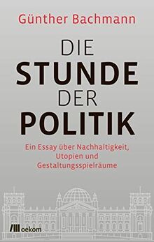 Die Stunde der Politik: Ein Essay über Nachhaltigkeit, Utopien und Gestaltungsspielräume