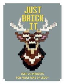 Just Brick It: Over 20 Projects for Adult Fans of Lego