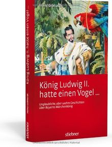 König Ludwig II hatte einen Vogel ...: Unglaubliche, aber wahre Geschichten über Bayerns Märchenkönig