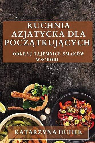 Kuchnia Azjatycka dla Pocz¿tkuj¿cych: Odkryj Tajemnice Smaków Wschodu