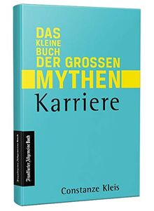 Das kleine Buch der großen Mythen - Karriere: Von Networking, über Auslandsaufenthalt bis Karrierecoaching. Was hilft beim Aufstieg auf der Karriereleiter wirklich? Eine Streitschrift