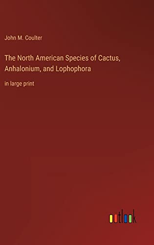 The North American Species of Cactus, Anhalonium, and Lophophora: in large print