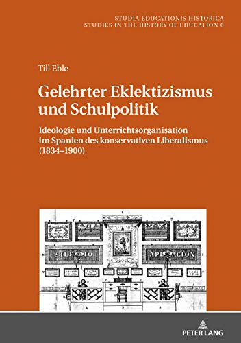 Gelehrter Eklektizismus und Schulpolitik: Ideologie und Unterrichtsorganisation im Spanien des konservativen Liberalismus (1834–1900) (Studia ... Estudios de Historia de la Educación, Band 6)