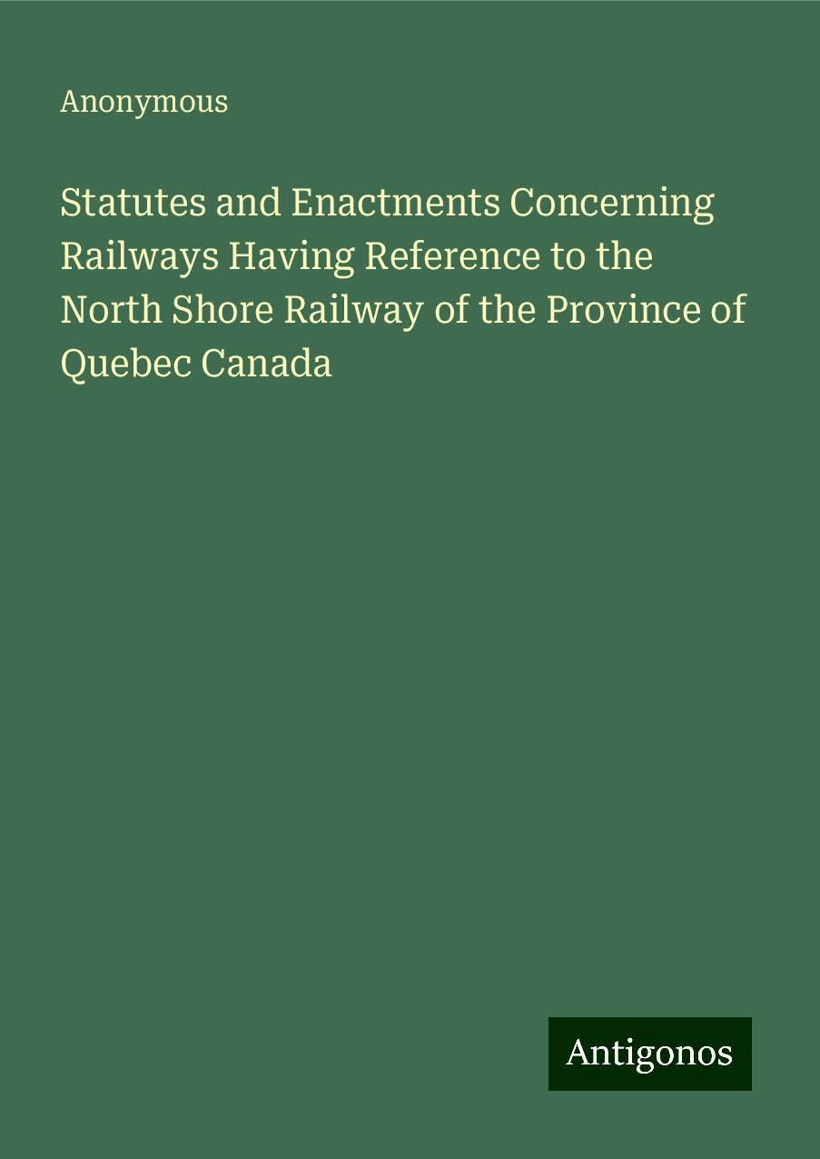 Statutes and Enactments Concerning Railways Having Reference to the North Shore Railway of the Province of Quebec Canada
