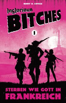 INGLORIOUS BITCHES - Drei Frauen gegen das Dritte Reich! - Alternative Geschichte über einen anderen 2. Weltkrieg: BAND 1 - Sterben wie Gott in Frankreich
