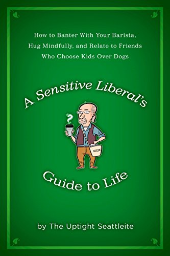 A Sensitive Liberal's Guide to Life: How to Banter with Your Barista, Hug Mindfully, and Relate to FriendsWho Choose Kids Over Dogs