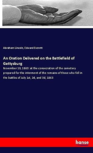An Oration Delivered on the Battlefield of Gettysburg: November 19, 1863: at the consecration of the cemetery prepared for the interment of the ... in the battles of July 1st, 2d, and 3d, 1863