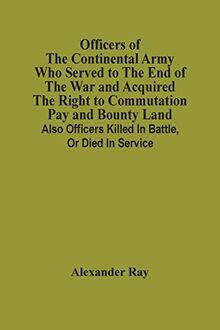 Officers Of The Continental Army Who Served To The End Of The War And Acquired The Right To Commutation Pay And Bounty Land: Also Officers Killed In Battle, Or Died In Service
