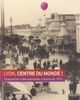Lyon, centre du monde ! : l'exposition internationale urbaine de 1914