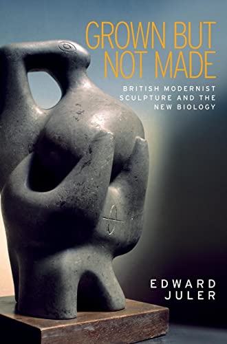 Grown but not made: British Modernist Sculpture and the New Biology