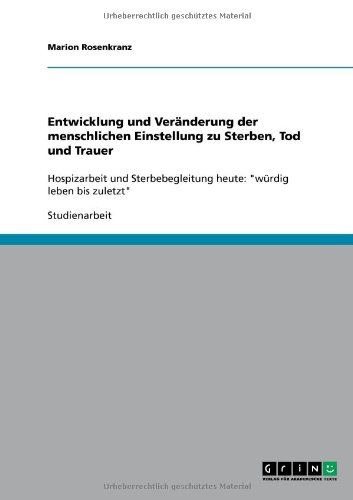 Entwicklung und Veränderung der menschlichen Einstellung zu Sterben, Tod und Trauer: Hospizarbeit und Sterbebegleitung heute: würdig leben bis zuletzt