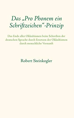 Das Pro Phonem ein Schriftzeichen-Prinzip: Das Ende aller Okkultismen beim Schreiben der deutschen Sprache durch Ersetzen der Okkultismen durch menschliche Vernunft