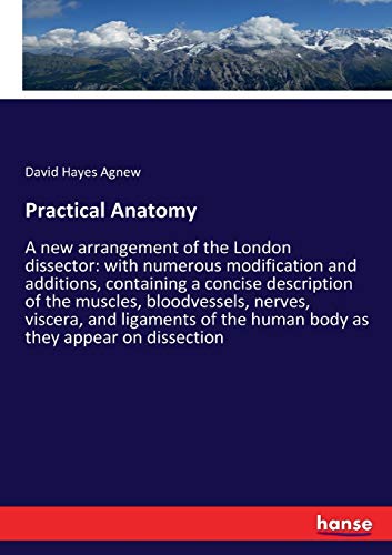 Practical Anatomy: A new arrangement of the London dissector: with numerous modification and additions, containing a concise description of the ... the human body as they appear on dissection