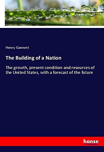 The Building of a Nation: The growth, present condition and resources of the United States, with a forecast of the future