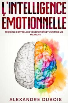 L'Intelligence Émotionnelle: Prenez le Contrôle de Vos Émotions et Vivez une Vie Heureuse