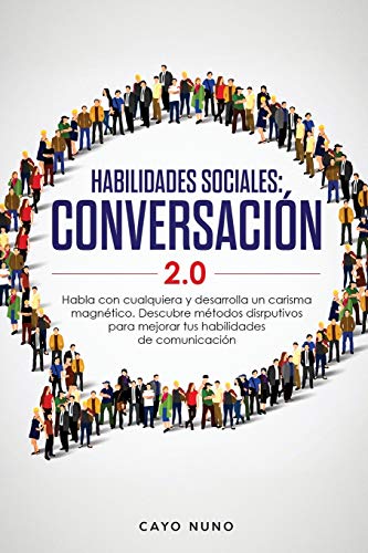 Habilidades sociales conversación 2.0: Habla con cualquiera y desarrolla un carisma magnético: Descubre métodos disrputivos para mejorar tus habilidades de comunicación