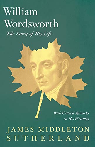 William Wordsworth - The Story of His Life, With Critical Remarks on His Writings