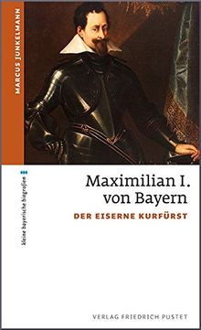 Maximilian I. von Bayern: Der eiserne Kurfürst (kleine bayerische biografien)