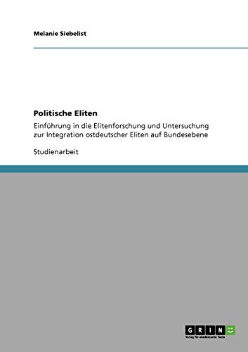 Politische Eliten: Einführung in die Elitenforschung und Untersuchung zur Integration ostdeutscher Eliten auf Bundesebene