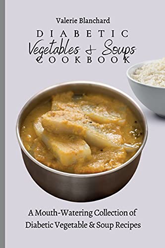 Diabetic Vegetables & Soups Cookbook: A Mouth-Watering Collection of Diabetic Vegetable & Soup Recipes