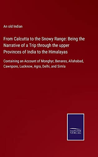 From Calcutta to the Snowy Range: Being the Narrative of a Trip through the upper Provinces of India to the Himalayas: Containing an Account of ... Cawnpore, Lucknow, Agra, Delhi, and Simla