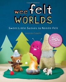 Wee Felt Worlds: Sweet Little Scenes to Needle Felt