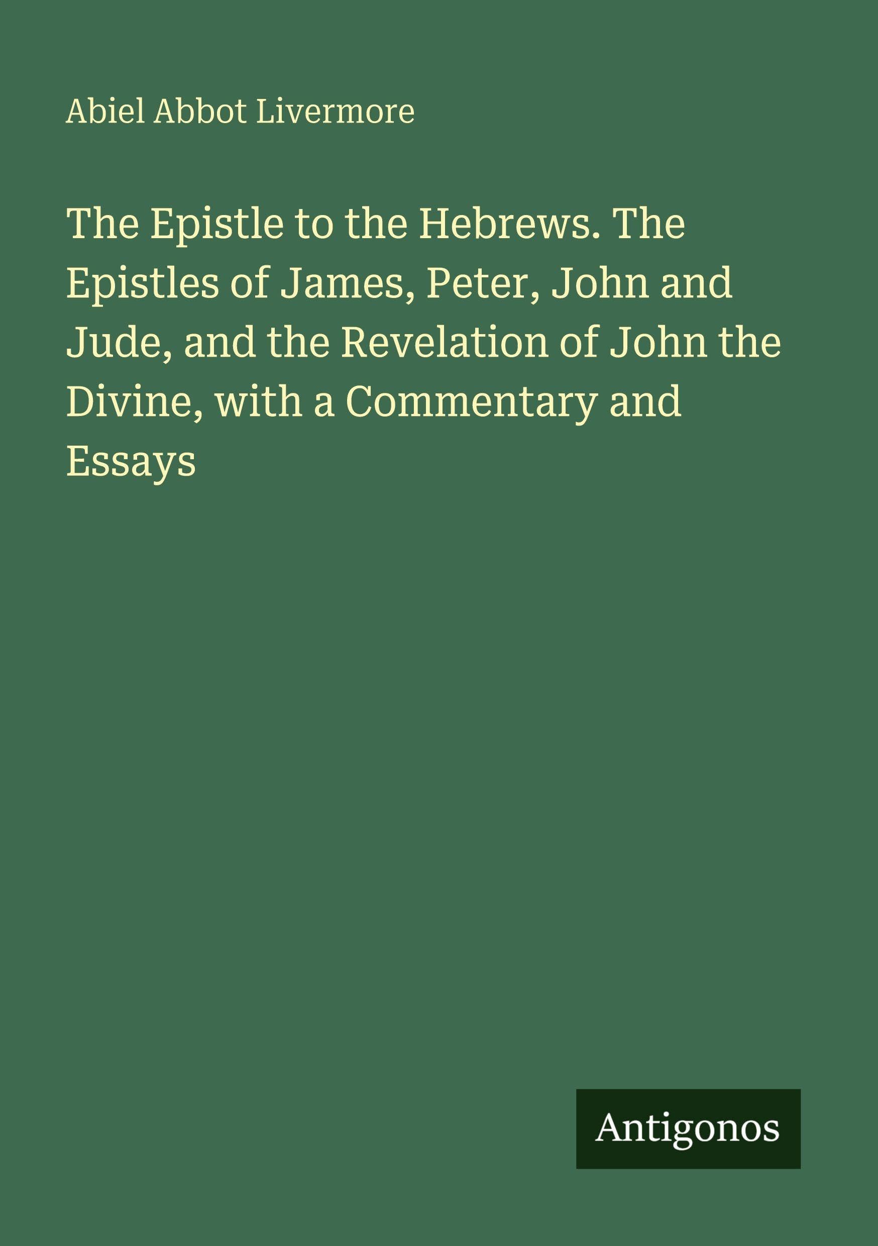 The Epistle to the Hebrews. The Epistles of James, Peter, John and Jude, and the Revelation of John the Divine, with a Commentary and Essays