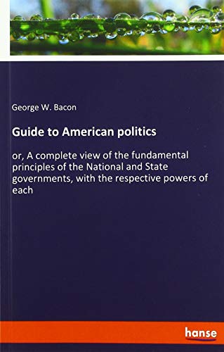 Guide to American politics: or, A complete view of the fundamental principles of the National and State governments, with the respective powers of each