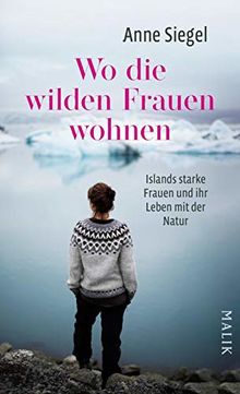 Wo die wilden Frauen wohnen: Islands starke Frauen und ihr Leben mit der Natur