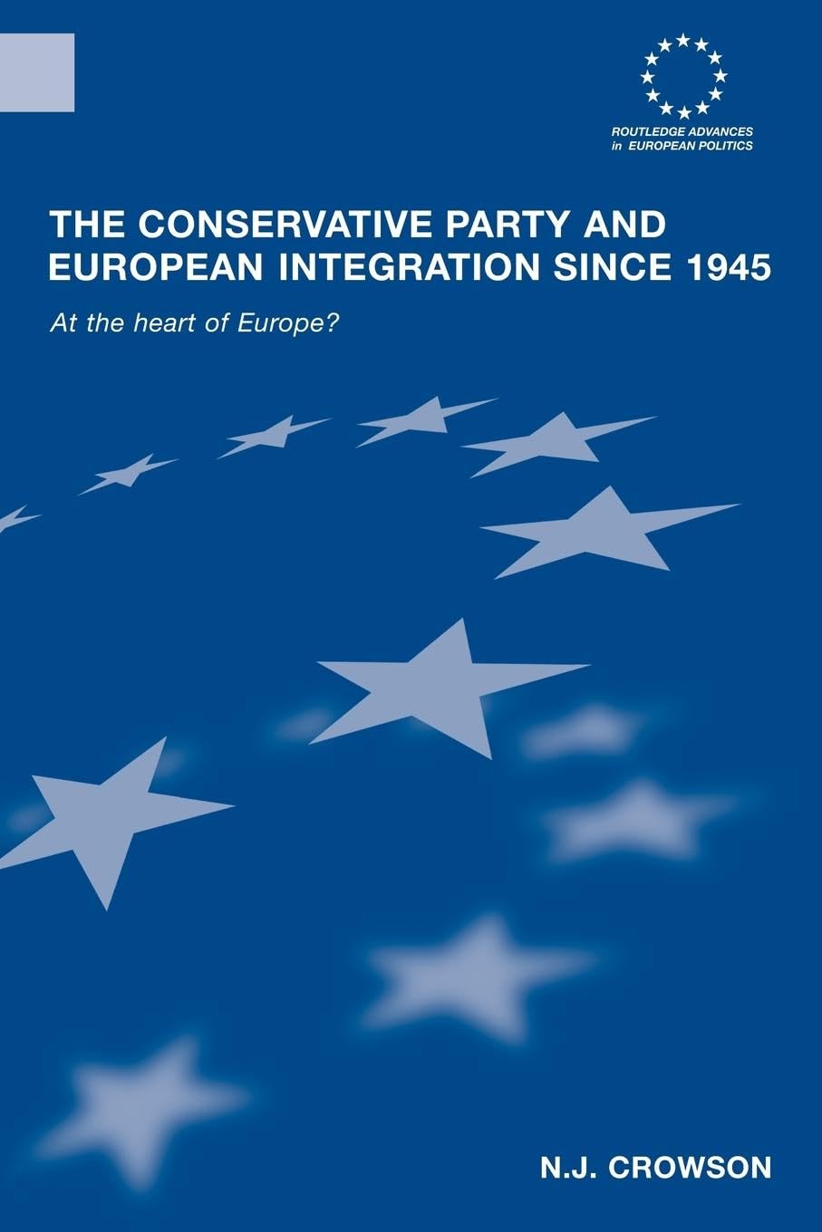 The Conservative Party and European Integration since 1945: At the Heart of Europe? (Routledge Advances in European Politics)