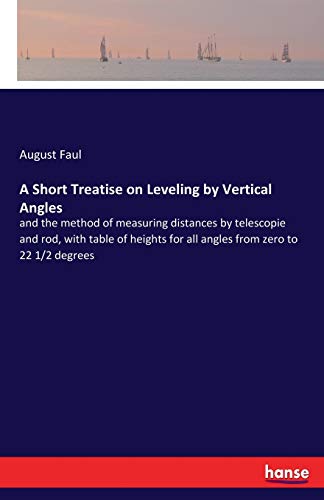 A Short Treatise on Leveling by Vertical Angles: and the method of measuring distances by telescopie and rod, with table of heights for all angles from zero to 22 1/2 degrees