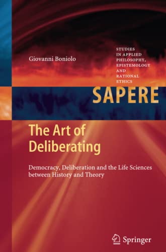 The Art of Deliberating: Democracy, Deliberation and the Life Sciences between History and Theory (Studies in Applied Philosophy, Epistemology and Rational Ethics, Band 6)
