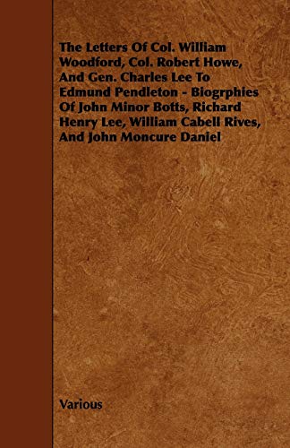 The Letters of Col. William Woodford, Col. Robert Howe, and Gen. Charles Lee to Edmund Pendleton - Biogrphies of John Minor Botts, Richard Henry Lee,: ... William Cabell Rives, and John Moncure Daniel