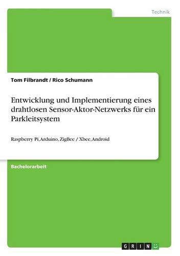 Entwicklung und Implementierung eines drahtlosen Sensor-Aktor-Netzwerks für ein Parkleitsystem: Raspberry Pi, Arduino, ZigBee / Xbee, Android