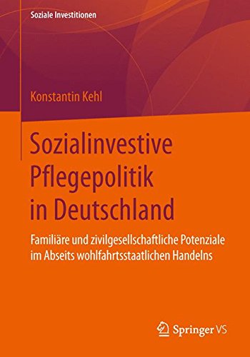 Sozialinvestive Pflegepolitik in Deutschland: Familiäre und zivilgesellschaftliche Potenziale im Abseits wohlfahrtsstaatlichen Handelns (Soziale Investitionen)