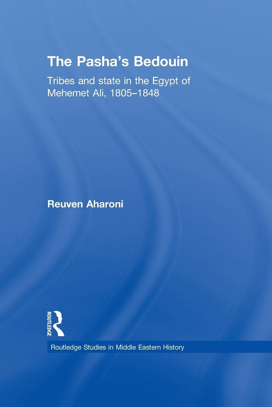 The Pasha's Bedouin: Tribes and State in the Egypt of Mehemet Ali, 1805-1848 (Routledge Studies in Middle Eastern History)