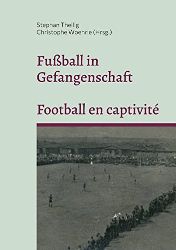 Fußball in Gefangenschaft - Football en captivité: Französische Kriegsgefangene in Brandenburg im Zweiten Weltkrieg - Prisonniers de guerre français ... pendant la Seconde Guerre mondiale