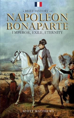 A Brief History of Napoleon Bonaparte - Emperor, Exile, Eternity